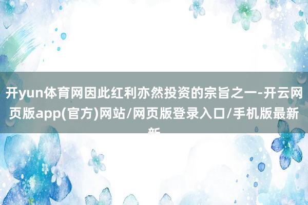 开yun体育网因此红利亦然投资的宗旨之一-开云网页版app(官方)网站/网页版登录入口/手机版最新