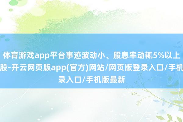 体育游戏app平台事迹波动小、股息率动辄5%以上的银行股-开云网页版app(官方)网站/网页版登录入口/手机版最新