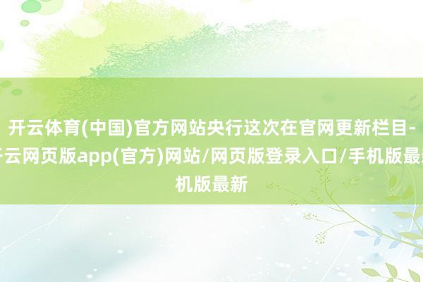 开云体育(中国)官方网站央行这次在官网更新栏目-开云网页版app(官方)网站/网页版登录入口/手机版最新